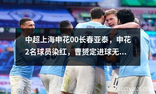 中超上海申花00长春亚泰，申花2名球员染红，曹赟定进球无效