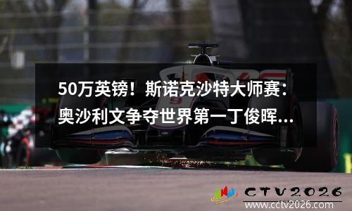 50万英镑！斯诺克沙特大师赛：奥沙利文争夺世界第一丁俊晖夺冠