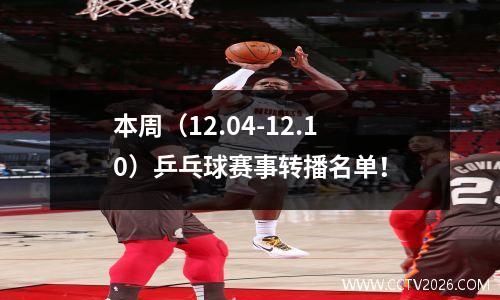 本周（12.04-12.10）乒乓球赛事转播名单！