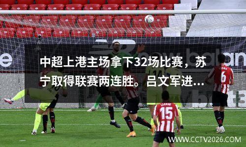 中超上港主场拿下32场比赛，苏宁取得联赛两连胜。吕文军进球，谢鹏飞梅开二度。