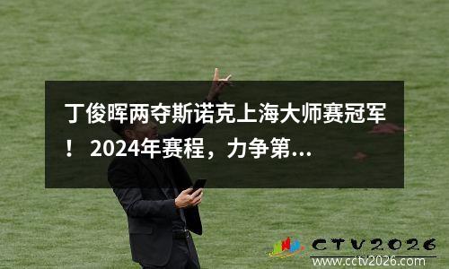 丁俊晖两夺斯诺克上海大师赛冠军！ 2024年赛程，力争第三冠！
