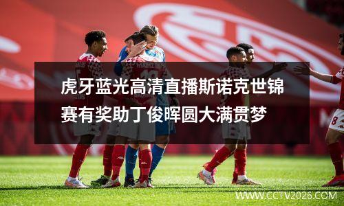 虎牙蓝光高清直播斯诺克世锦赛有奖助丁俊晖圆大满贯梦