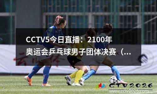 CCTV5今日直播：2100年奥运会乒乓球男子团体决赛（中国VS瑞典）