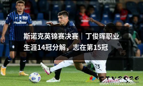 斯诺克英锦赛决赛｜丁俊晖职业生涯14冠分解，志在第15冠