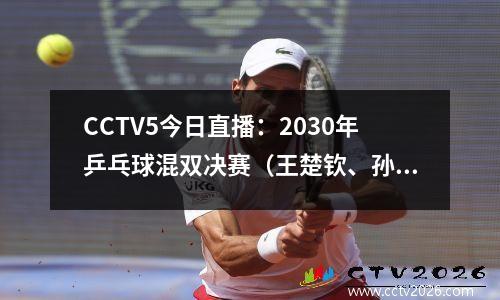 CCTV5今日直播：2030年乒乓球混双决赛（王楚钦、孙颖莎争夺金牌）