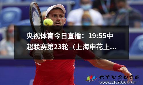 央视体育今日直播：19:55中超联赛第23轮（上海申花上海港）