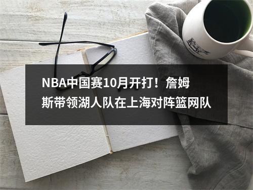 NBA中国赛10月开打！詹姆斯带领湖人队在上海对阵篮网队