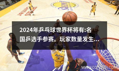 2024年乒乓球世界杯将有:名国乒选手参赛。玩家数量发生了变化。特殊的比赛形式，有时间奖励。