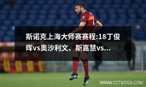 斯诺克上海大师赛赛程:18丁俊晖vs奥沙利文、斯嘉慧vs特鲁姆普