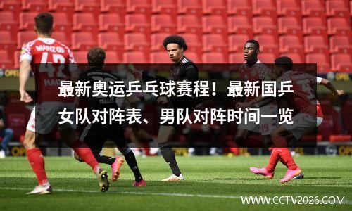 最新奥运乒乓球赛程！最新国乒女队对阵表、男队对阵时间一览