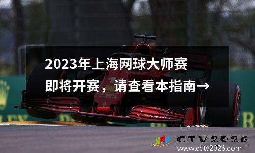 2023年上海网球大师赛即将开赛，请查看本指南→
