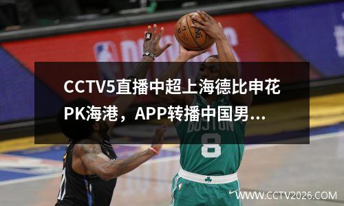 CCTV5直播中超上海德比申花PK海港，APP转播中国男排世界联赛首秀