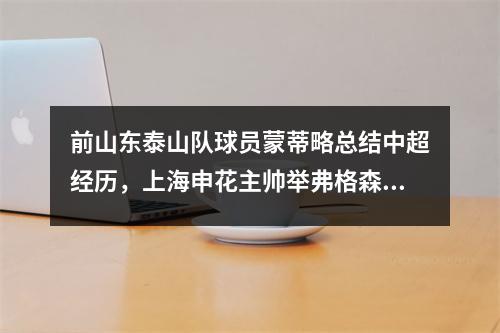 前山东泰山队球员蒙蒂略总结中超经历，上海申花主帅举弗格森温格的例子