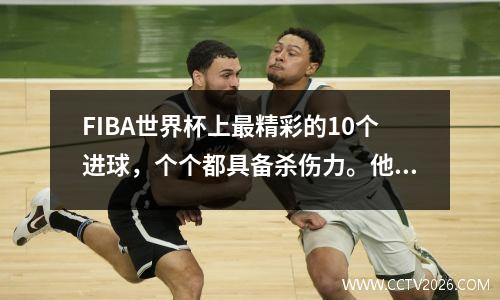 FIBA世界杯上最精彩的10个进球，个个都具备杀伤力。他们与NBA相比如何？