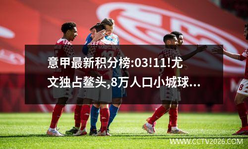意甲最新积分榜:03!11!尤文独占鳌头,8万人口小城球队收获积分!