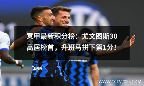 意甲最新积分榜：尤文图斯30高居榜首，升班马拼下第1分！