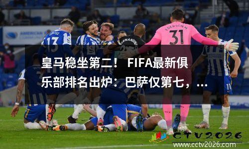 皇马稳坐第二！ FIFA最新俱乐部排名出炉：巴萨仅第七，拜仁黯然失色