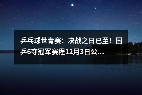 乒乓球世青赛：决战之日已至！国乒6夺冠军赛程12月3日公布