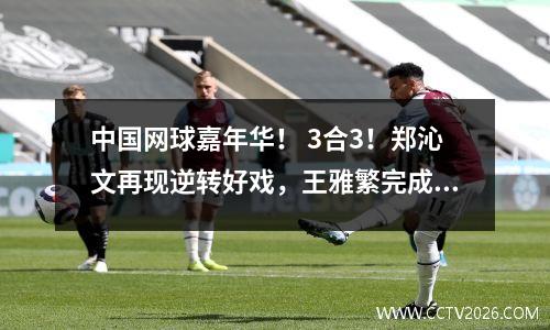 中国网球嘉年华！ 3合3！郑沁文再现逆转好戏，王雅繁完成生意创纪录