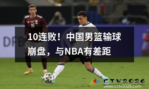 10连败！中国男篮输球崩盘，与NBA有差距