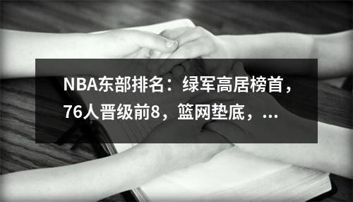 NBA东部排名：绿军高居榜首，76人晋级前8，篮网垫底，活塞垫底