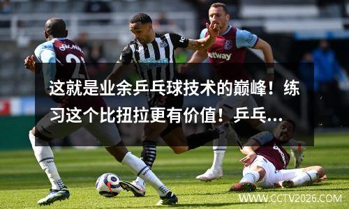 这就是业余乒乓球技术的巅峰！练习这个比扭拉更有价值！乒乓球俱乐部