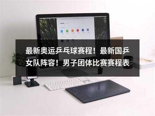 最新奥运乒乓球赛程！最新国乒女队阵容！男子团体比赛赛程表