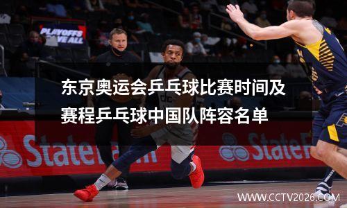 东京奥运会乒乓球比赛时间及赛程乒乓球中国队阵容名单
