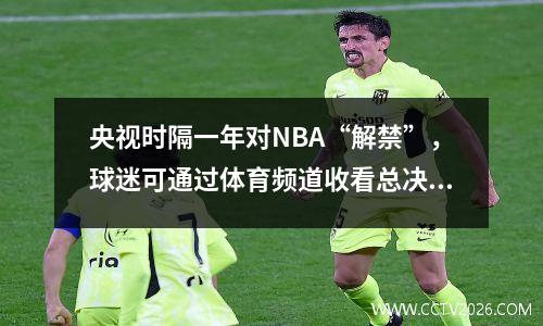 央视时隔一年对NBA“解禁”，球迷可通过体育频道收看总决赛G5