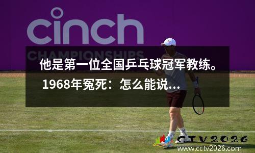他是第一位全国乒乓球冠军教练。 1968年冤死：怎么能说乒乓球队是邪恶的呢？