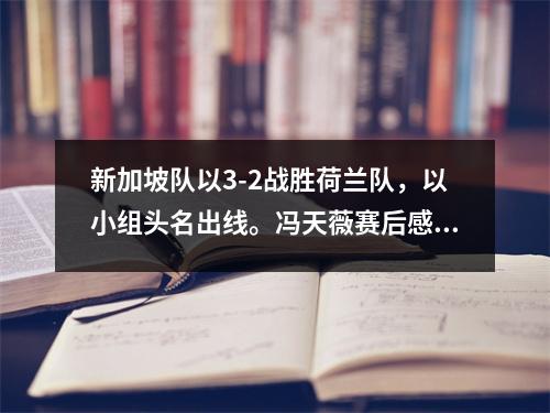 新加坡队以3-2战胜荷兰队，以小组头名出线。冯天薇赛后感动落泪！乒乓球世界