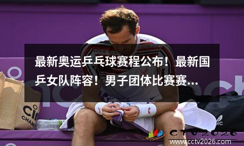 最新奥运乒乓球赛程公布！最新国乒女队阵容！男子团体比赛赛程表