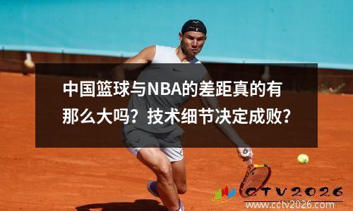中国篮球与NBA的差距真的有那么大吗？技术细节决定成败？
