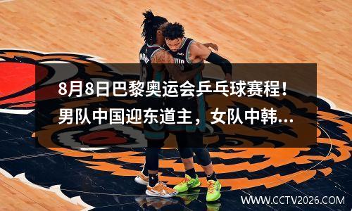 8月8日巴黎奥运会乒乓球赛程！男队中国迎东道主，女队中韩大战！