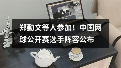 郑勤文等人参加！中国网球公开赛选手阵容公布