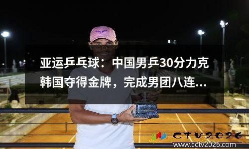 亚运乒乓球：中国男乒30分力克韩国夺得金牌，完成男团八连冠
