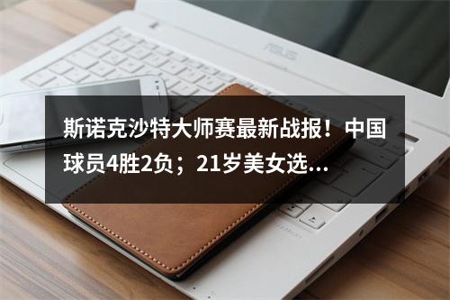 斯诺克沙特大师赛最新战报！中国球员4胜2负；21岁美女选手被逆转