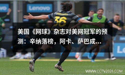美国《网球》杂志对美网冠军的预测：辛纳落榜，阿卡、萨巴成热门