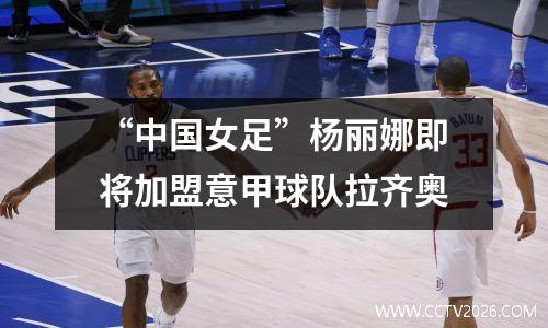 “中国女足”杨丽娜即将加盟意甲球队拉齐奥