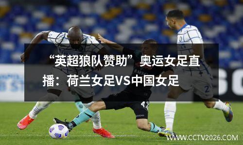 “英超狼队赞助”奥运女足直播：荷兰女足VS中国女足