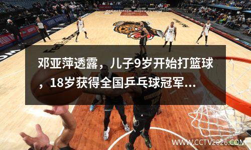 邓亚萍透露，儿子9岁开始打篮球，18岁获得全国乒乓球冠军。网友表示：18岁了，是时候交给国家队了！