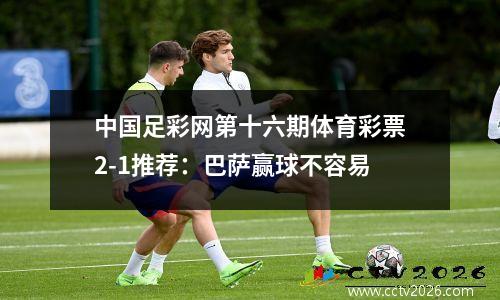 中国足彩网第十六期体育彩票2-1推荐：巴萨赢球不容易