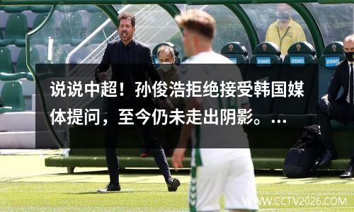说说中超！孙俊浩拒绝接受韩国媒体提问，至今仍未走出阴影。足协将公布处罚结果