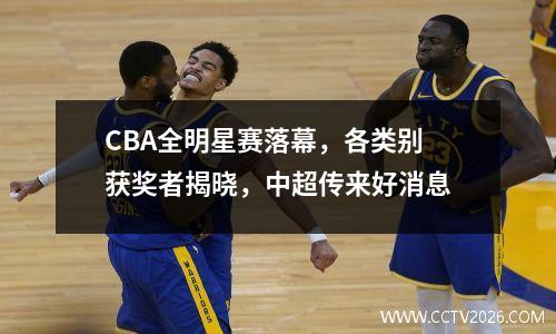 CBA全明星赛落幕，各类别获奖者揭晓，中超传来好消息