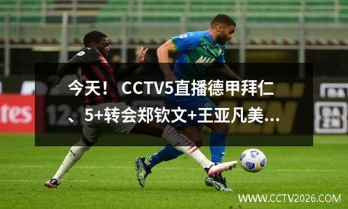 今天！ CCTV5直播德甲拜仁、5+转会郑钦文+王亚凡美网、APP英超