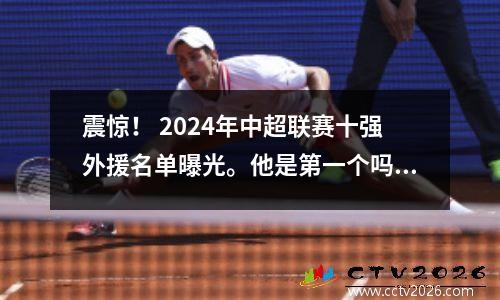 震惊！ 2024年中超联赛十强外援名单曝光。他是第一个吗？
