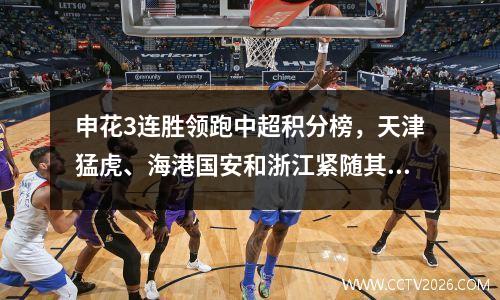 申花3连胜领跑中超积分榜，天津猛虎、海港国安和浙江紧随其后，海牛垫底