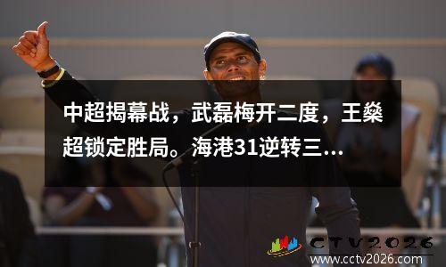 中超揭幕战，武磊梅开二度，王燊超锁定胜局。海港31逆转三镇，取得开门红。