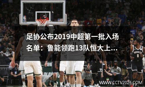 足协公布2019中超第一批入场名单：鲁能领跑13队恒大上港、国安无缘