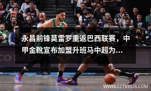 永昌前锋莫雷罗重返巴西联赛，中甲金靴宣布加盟升班马中超为其加油。